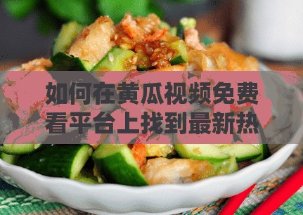 如何在黄瓜视频免费看平台上找到最新热门影视资源？完整指南分享