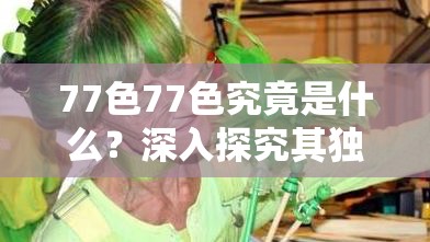 77色77色究竟是什么？深入探究其独特魅力与内涵