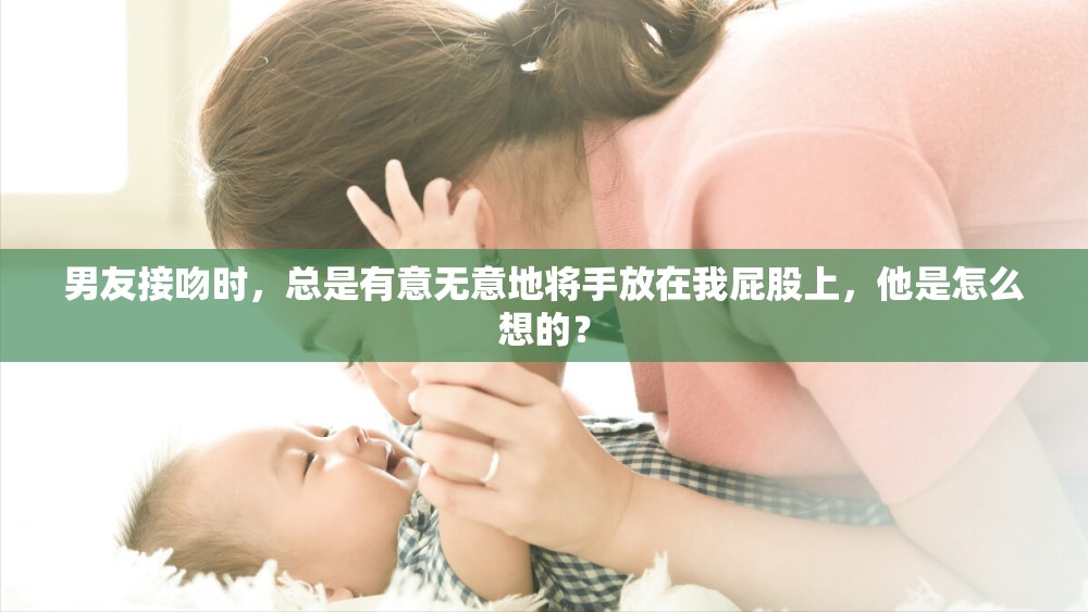 男友接吻时，总是有意无意地将手放在我屁股上，他是怎么想的？