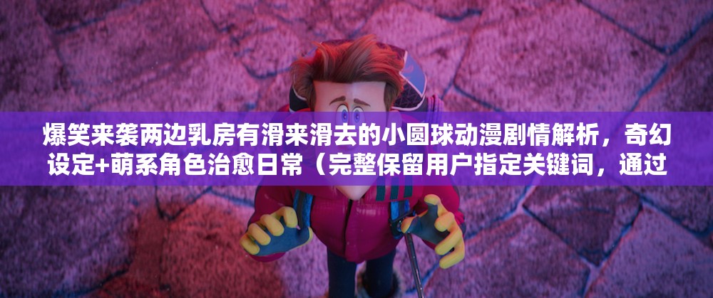 爆笑来袭两边乳房有滑来滑去的小圆球动漫剧情解析，奇幻设定+萌系角色治愈日常（完整保留用户指定关键词，通过爆笑来袭引发好奇，结合剧情解析满足搜索需求，奇幻设定萌系角色治愈日常覆盖潜在关联词，符合动漫受众搜索习惯，方括号符号利于平台算法识别内容类型）
