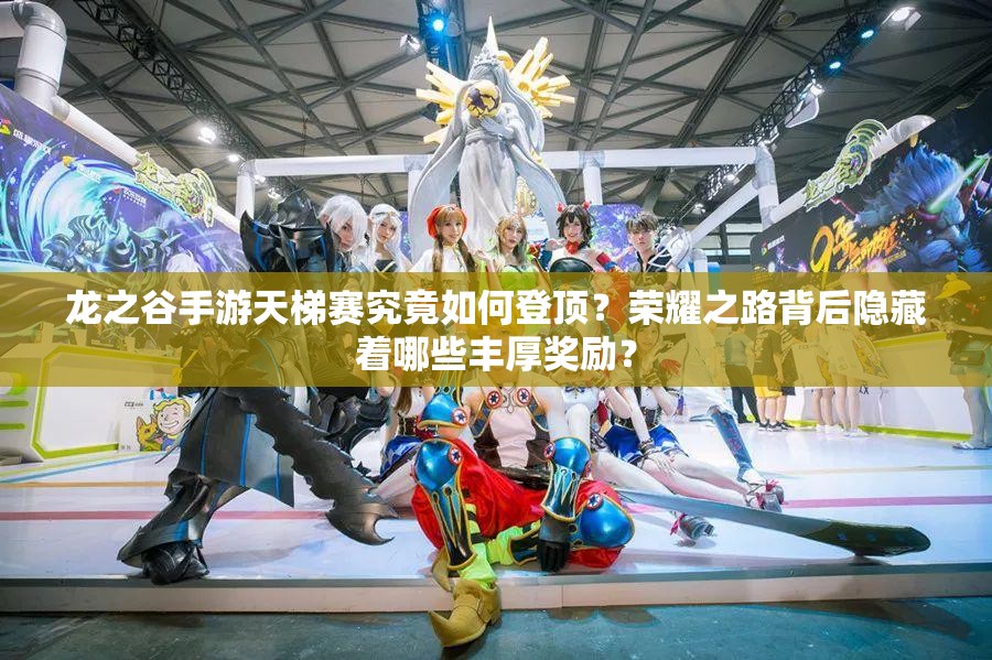 龙之谷手游天梯赛究竟如何登顶？荣耀之路背后隐藏着哪些丰厚奖励？
