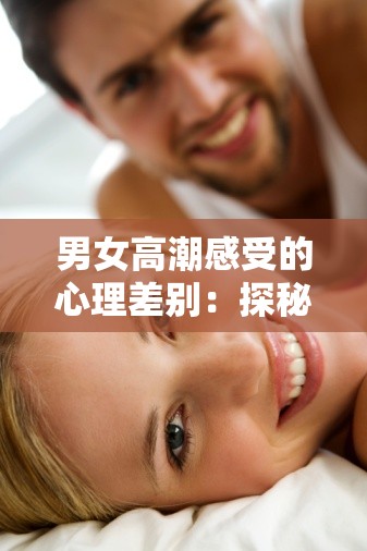 男女高潮感受的心理差别：探秘两性性反应的奥秘