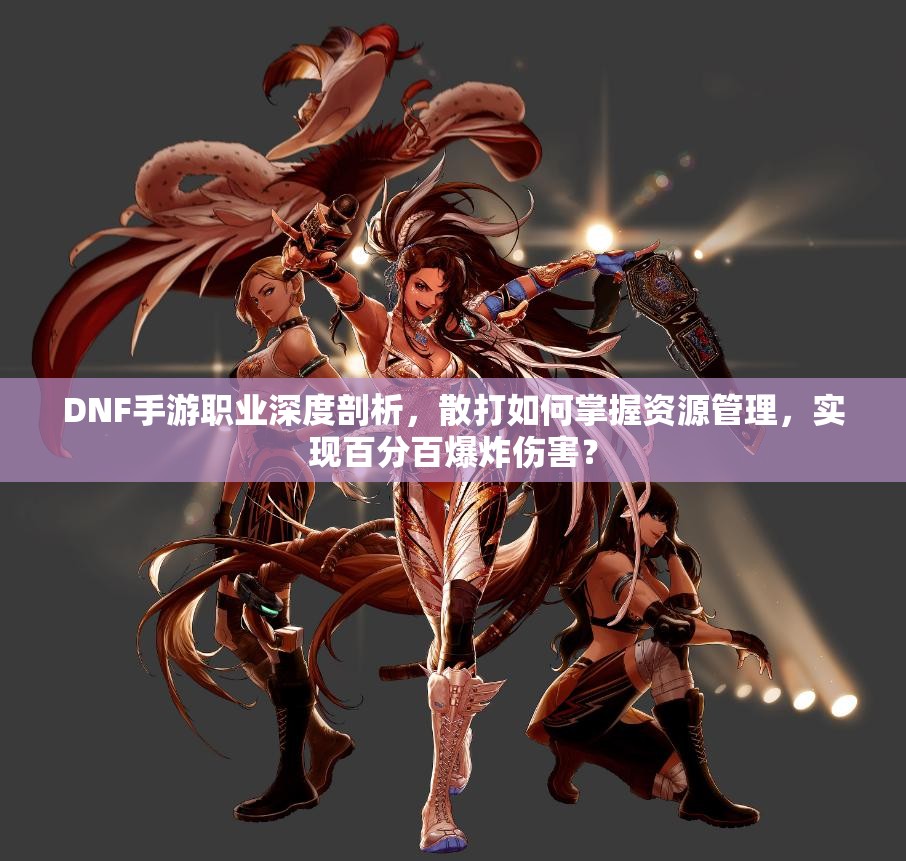 DNF手游职业深度剖析，散打如何掌握资源管理，实现百分百爆炸伤害？