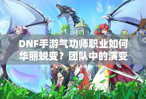 DNF手游气功师职业如何华丽蜕变？团队中的演变史专题揭秘