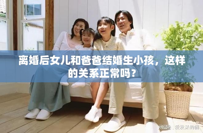 离婚后女儿和爸爸结婚生小孩，这样的关系正常吗？