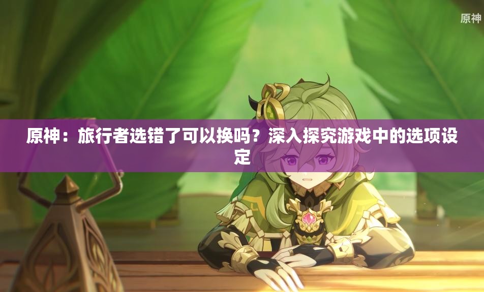 原神：旅行者选错了可以换吗？深入探究游戏中的选项设定