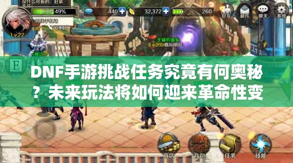 DNF手游挑战任务究竟有何奥秘？未来玩法将如何迎来革命性变革？