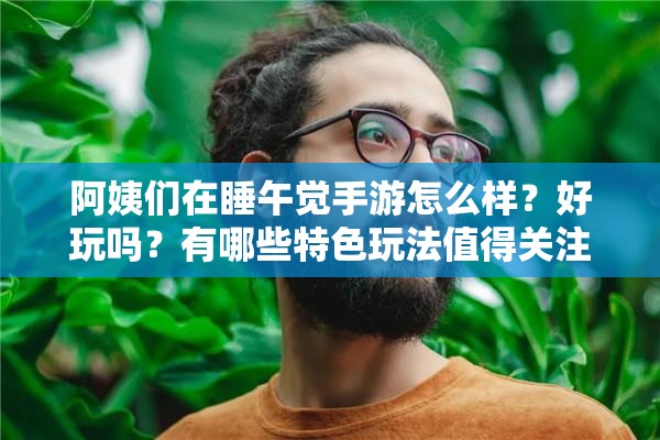 阿姨们在睡午觉手游怎么样？好玩吗？有哪些特色玩法值得关注？