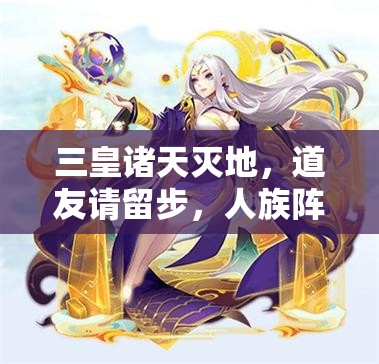 三皇诸天灭地，道友请留步，人族阵容究竟有何奥秘？