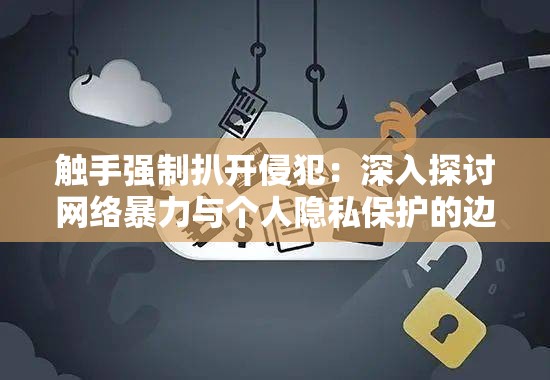 触手强制扒开侵犯：深入探讨网络暴力与个人隐私保护的边界与应对策略