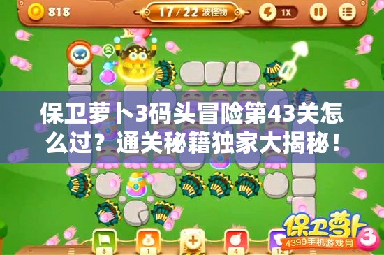 保卫萝卜3码头冒险第43关怎么过？通关秘籍独家大揭秘！