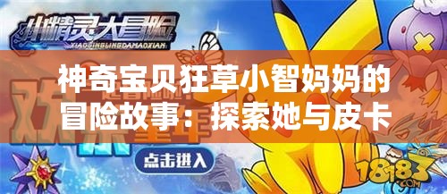 神奇宝贝狂草小智妈妈的冒险故事：探索她与皮卡丘的不解之缘与背后的秘密