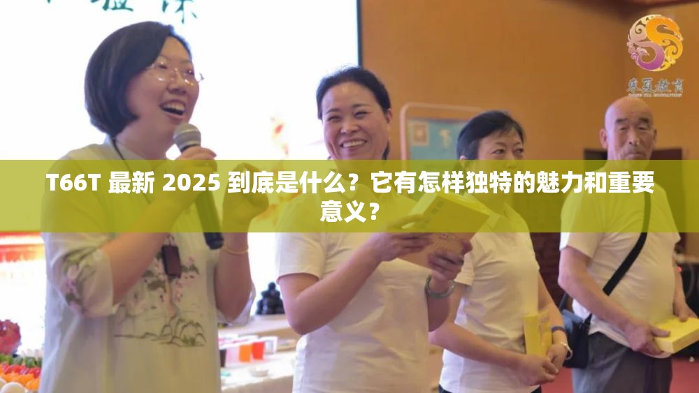 T66T 最新 2025 到底是什么？它有怎样独特的魅力和重要意义？