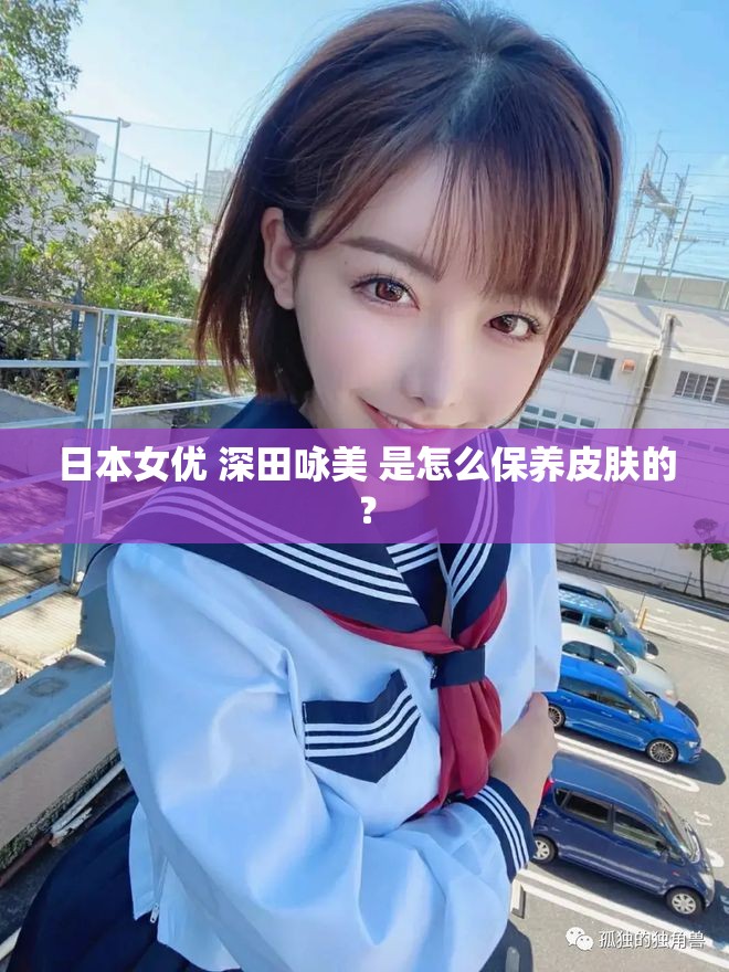 日本女优 深田咏美 是怎么保养皮肤的？