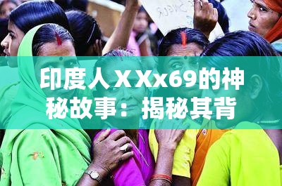 印度人ⅩXx69的神秘故事：揭秘其背后的文化符号与网络热议现象