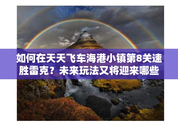 如何在天天飞车海港小镇第8关速胜雷克？未来玩法又将迎来哪些革命性变化？