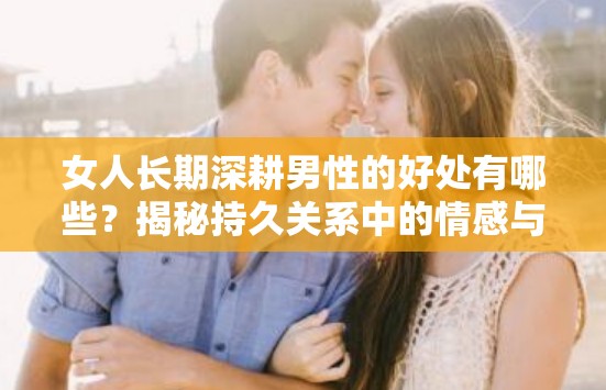 女人长期深耕男性的好处有哪些？揭秘持久关系中的情感与心理优势