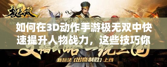 如何在3D动作手游极无双中快速提升人物战力，这些技巧你知道吗？