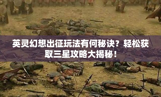 英灵幻想出征玩法有何秘诀？轻松获取三星攻略大揭秘！