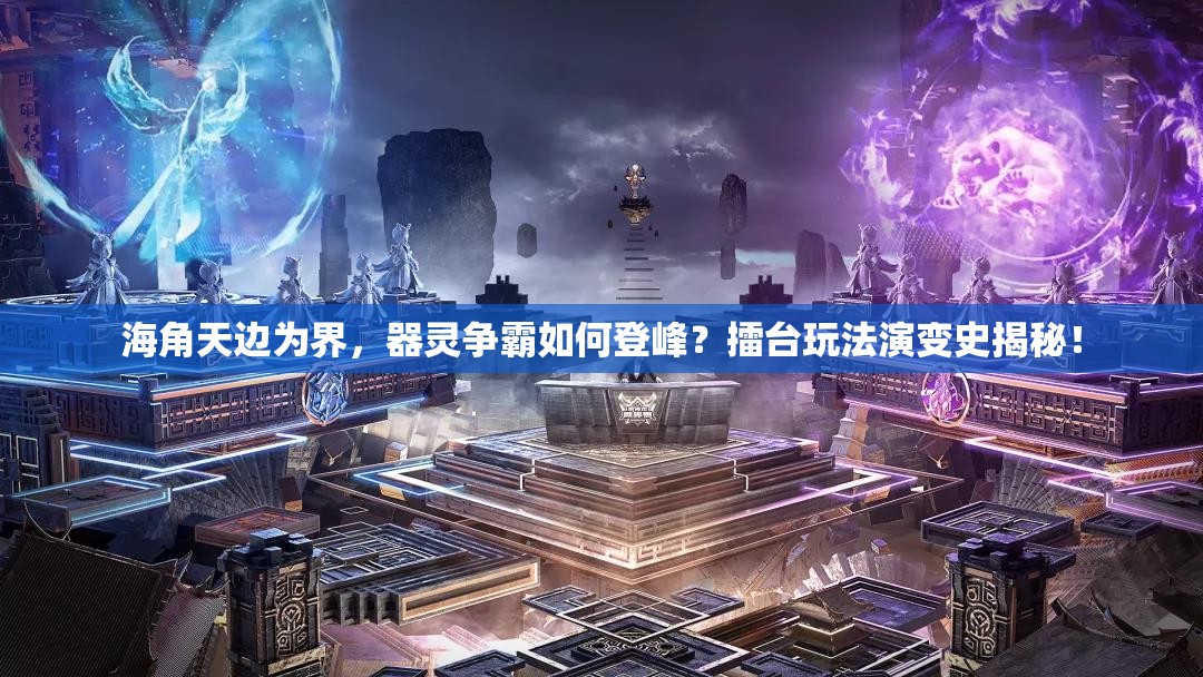 海角天边为界，器灵争霸如何登峰？擂台玩法演变史揭秘！
