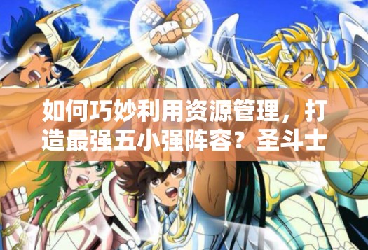 如何巧妙利用资源管理，打造最强五小强阵容？圣斗士星矢攻略揭秘