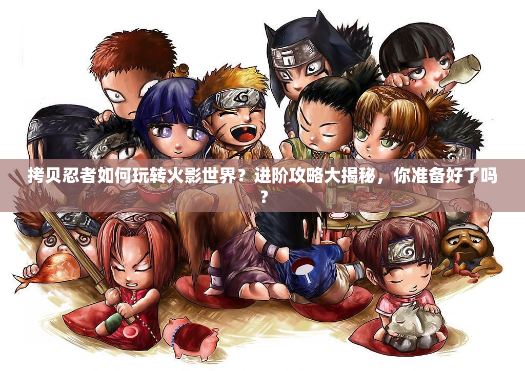 拷贝忍者如何玩转火影世界？进阶攻略大揭秘，你准备好了吗？