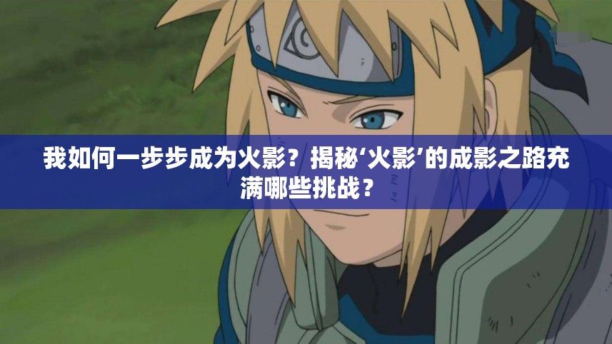 我如何一步步成为火影？揭秘‘火影’的成影之路充满哪些挑战？