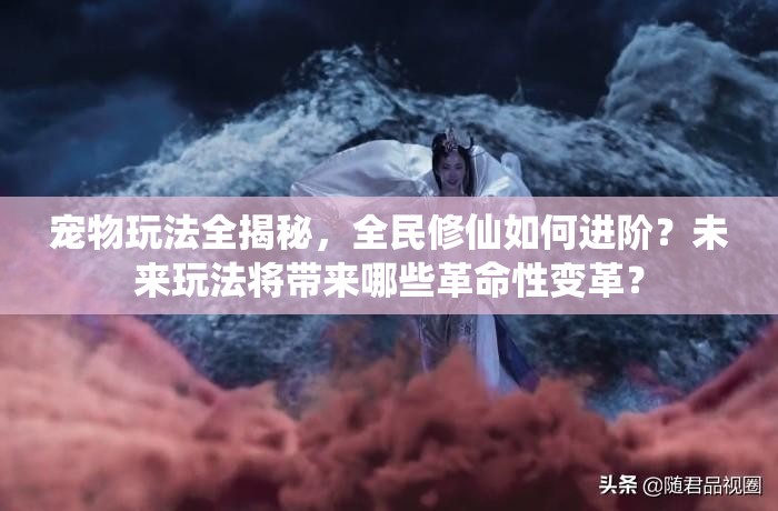 宠物玩法全揭秘，全民修仙如何进阶？未来玩法将带来哪些革命性变革？