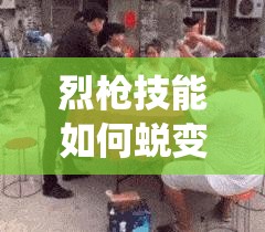 烈枪技能如何蜕变？揭秘全民修仙职业攻略的演变历程与悬念