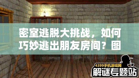 密室逃脱大挑战，如何巧妙逃出朋友房间？图文攻略全揭秘！