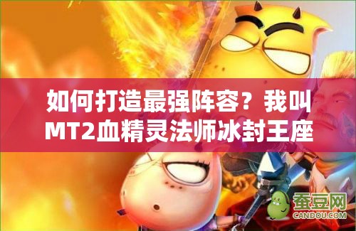 如何打造最强阵容？我叫MT2血精灵法师冰封王座攻略揭秘