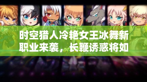时空猎人冷艳女王冰舞新职业来袭，长鞭诱惑将如何颠覆玩法革命？