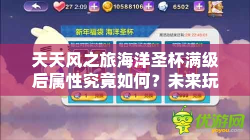 天天风之旅海洋圣杯满级后属性究竟如何？未来玩法将带来哪些革命性变化？
