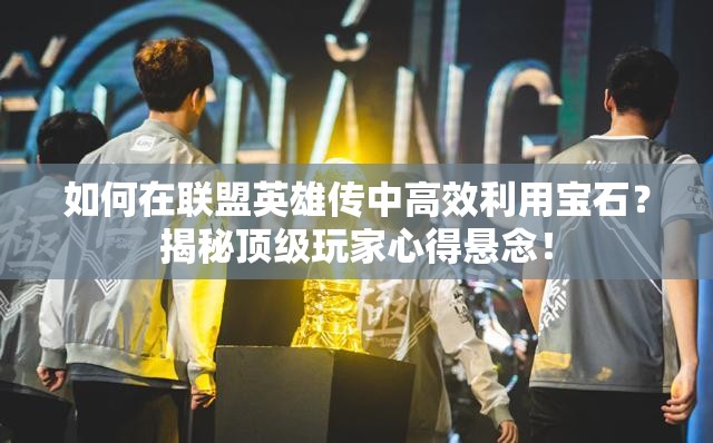 如何在联盟英雄传中高效利用宝石？揭秘顶级玩家心得悬念！