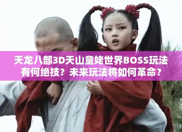 天龙八部3D天山童姥世界BOSS玩法有何绝技？未来玩法将如何革命？