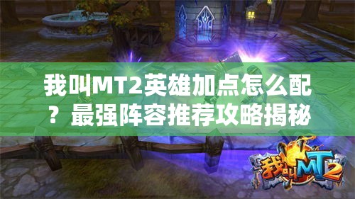 我叫MT2英雄加点怎么配？最强阵容推荐攻略揭秘！