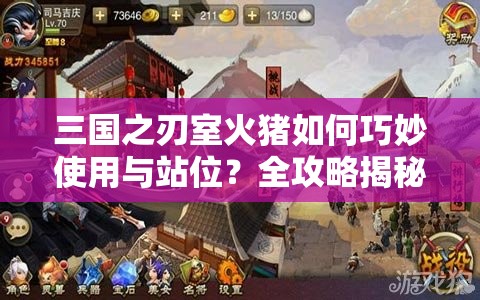 三国之刃室火猪如何巧妙使用与站位？全攻略揭秘悬念！