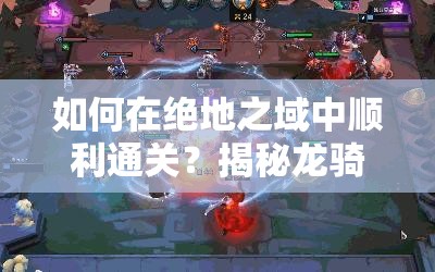 如何在绝地之域中顺利通关？揭秘龙骑帝国关卡致胜心得！