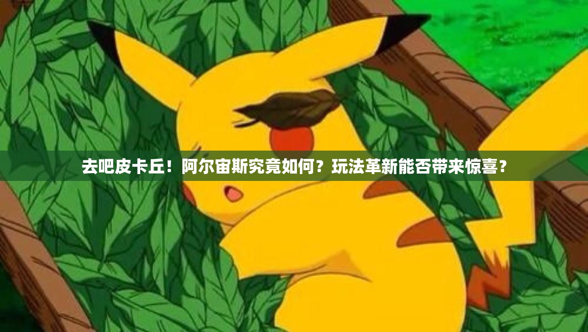 去吧皮卡丘！阿尔宙斯究竟如何？玩法革新能否带来惊喜？