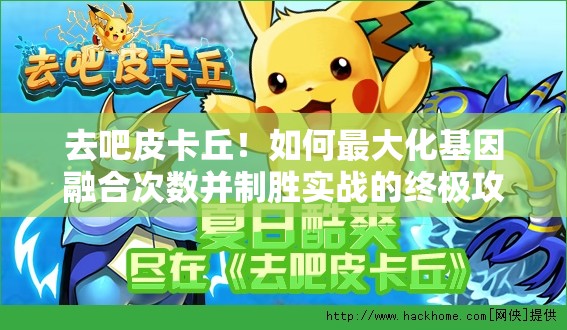 去吧皮卡丘！如何最大化基因融合次数并制胜实战的终极攻略？