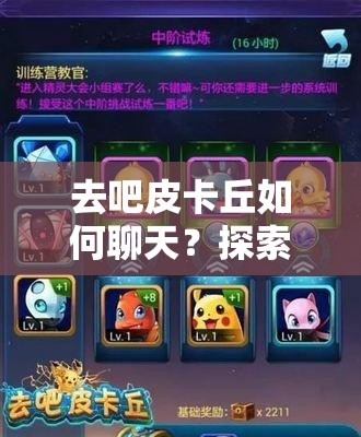 去吧皮卡丘如何聊天？探索其聊天功能演变史的神秘之旅