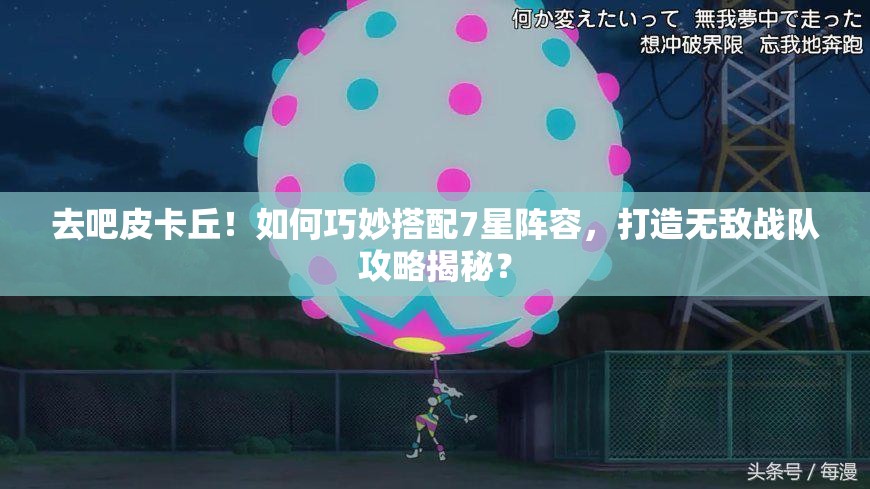 去吧皮卡丘！如何巧妙搭配7星阵容，打造无敌战队攻略揭秘？