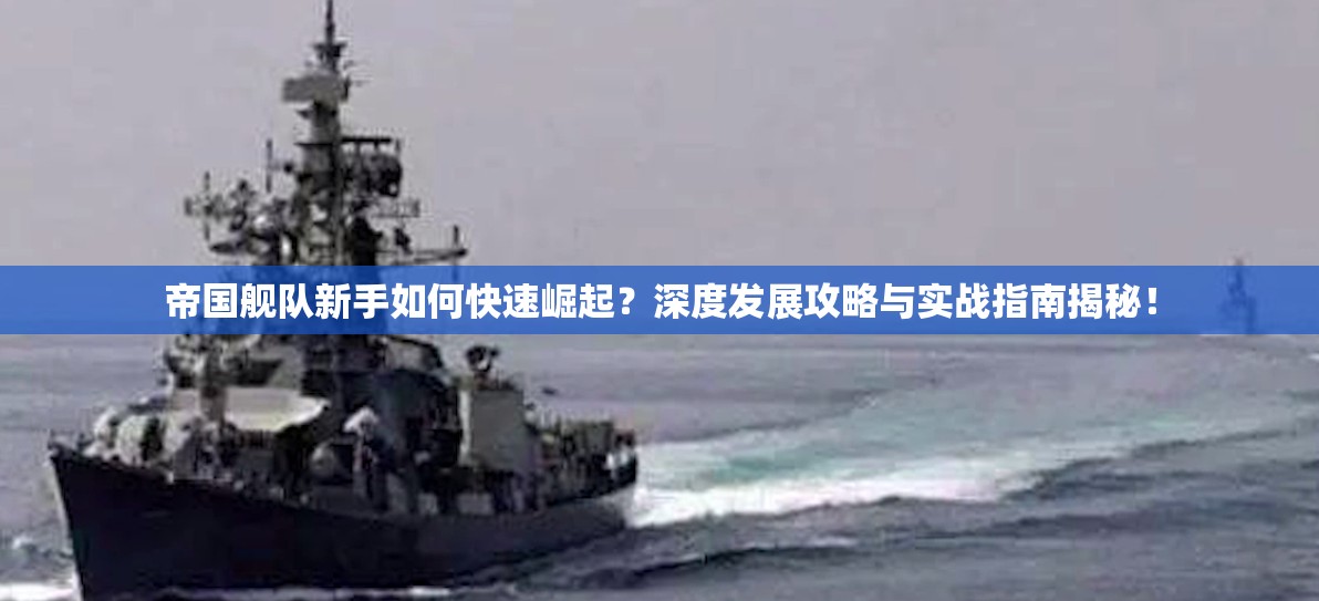 帝国舰队新手如何快速崛起？深度发展攻略与实战指南揭秘！