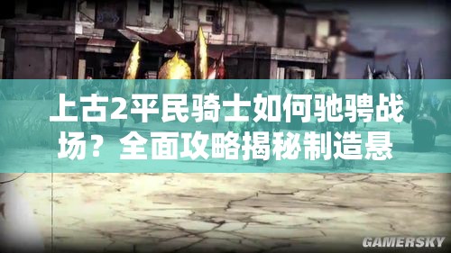 上古2平民骑士如何驰骋战场？全面攻略揭秘制造悬念！