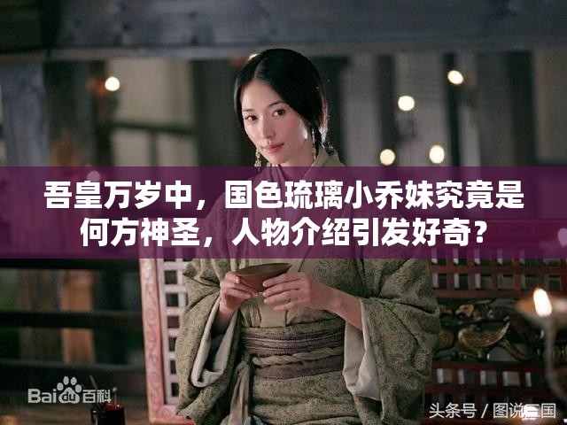 吾皇万岁中，国色琉璃小乔妹究竟是何方神圣，人物介绍引发好奇？