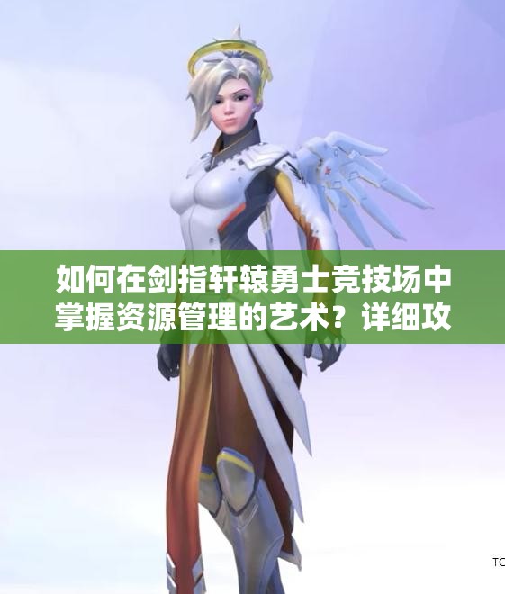 如何在剑指轩辕勇士竞技场中掌握资源管理的艺术？详细攻略揭秘！