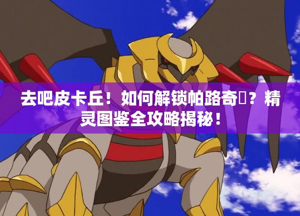 去吧皮卡丘！如何解锁帕路奇犽？精灵图鉴全攻略揭秘！