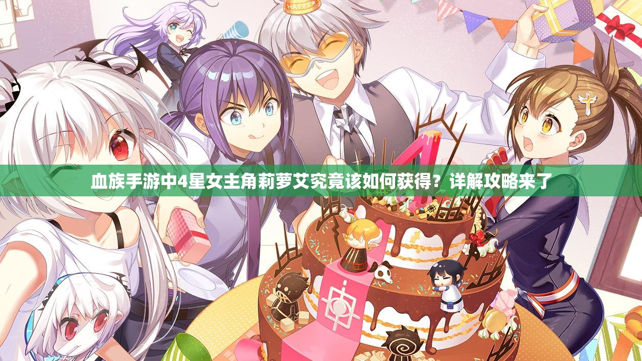 血族手游中4星女主角莉萝艾究竟该如何获得？详解攻略来了