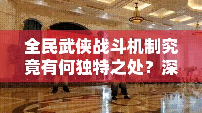 全民武侠战斗机制究竟有何独特之处？深度解析带你揭秘！