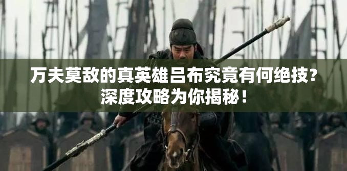 万夫莫敌的真英雄吕布究竟有何绝技？深度攻略为你揭秘！